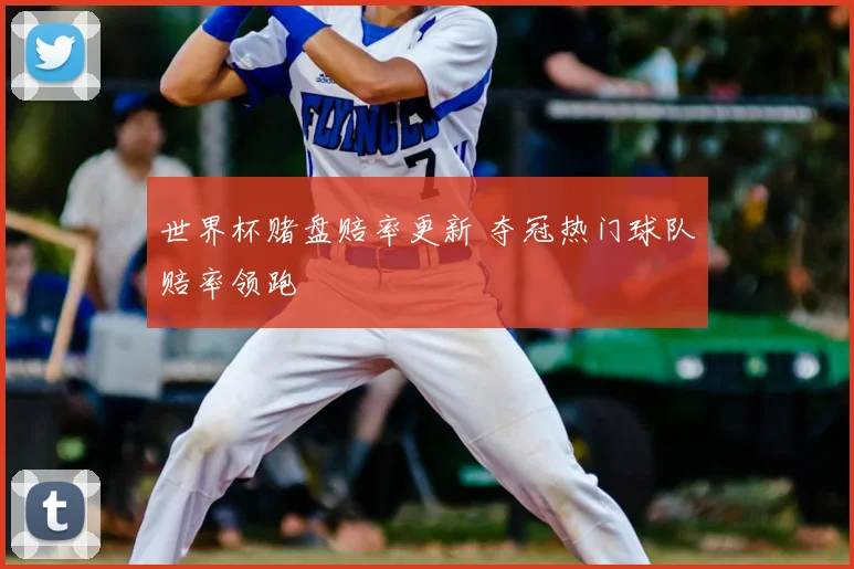 世界杯赌盘赔率更新 夺冠热门球队赔率领跑