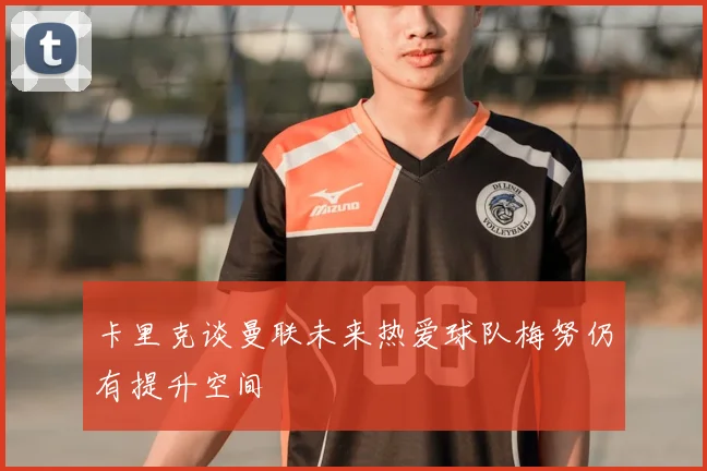卡里克谈曼联未来热爱球队梅努仍有提升空间
