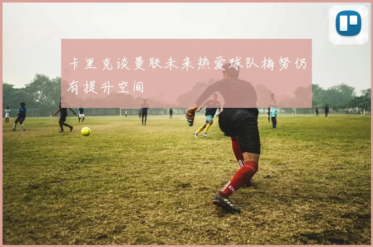 卡里克谈曼联未来热爱球队梅努仍有提升空间