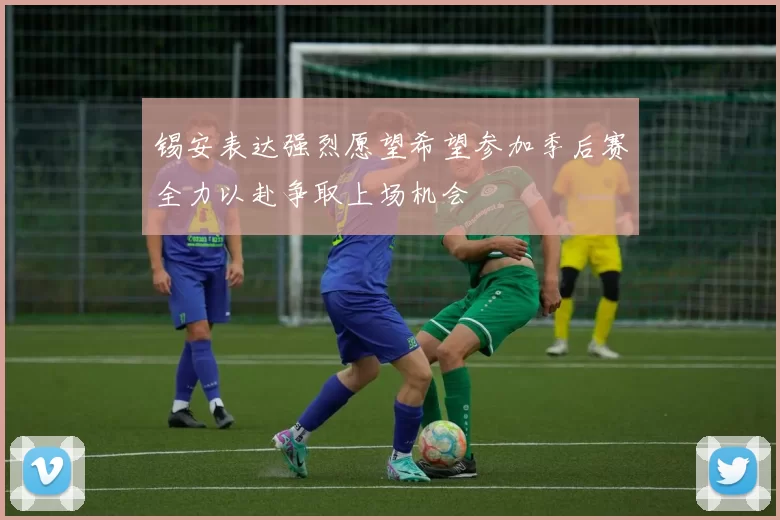 锡安表达强烈愿望希望参加季后赛全力以赴争取上场机会