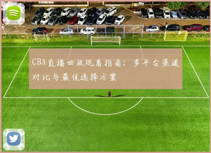 CBA直播回放观看指南：多平台渠道对比与最佳选择方案
