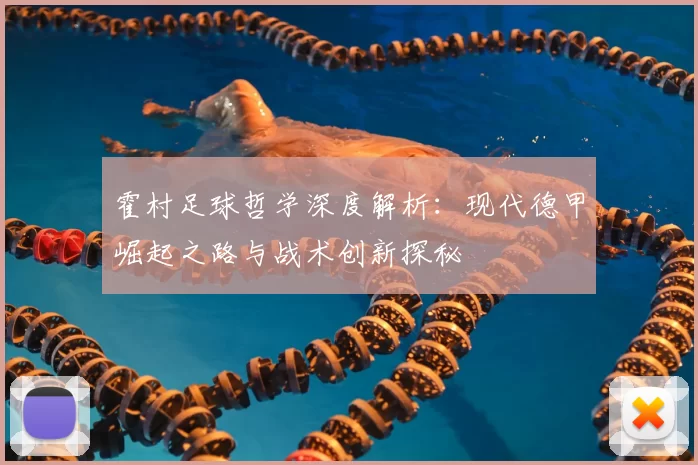 霍村足球哲学深度解析：现代德甲崛起之路与战术创新探秘