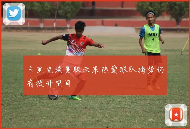 卡里克谈曼联未来热爱球队梅努仍有提升空间