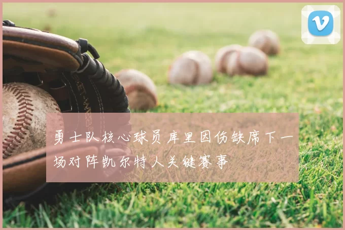 勇士队核心球员库里因伤缺席下一场对阵凯尔特人关键赛事