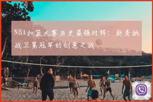 NBA扣篮大赛历史最强对阵：新秀挑战卫冕冠军的创意之战