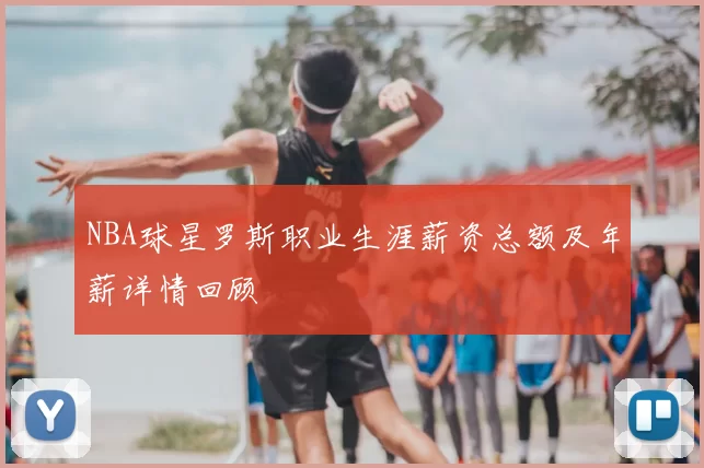 NBA球星罗斯职业生涯薪资总额及年薪详情回顾