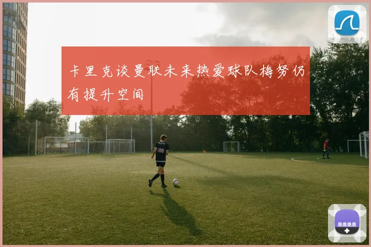 卡里克谈曼联未来热爱球队梅努仍有提升空间