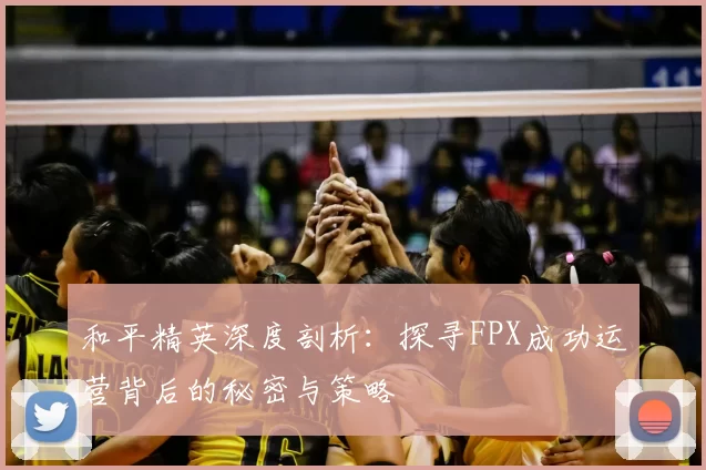 和平精英深度剖析：探寻FPX成功运营背后的秘密与策略