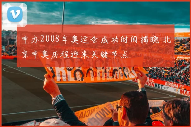 申办2008年奥运会成功时间揭晓 北京申奥历程迎来关键节点