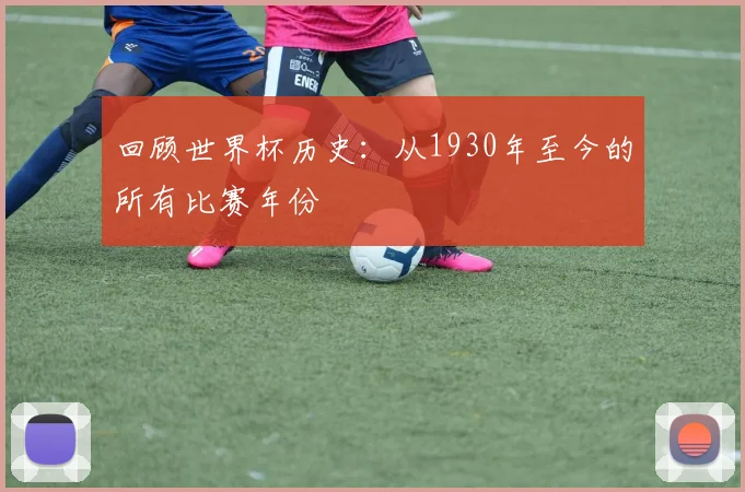回顾世界杯历史：从1930年至今的所有比赛年份