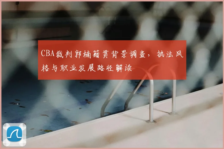CBA裁判郭楠籍贯背景调查,执法风格与职业发展路径解读