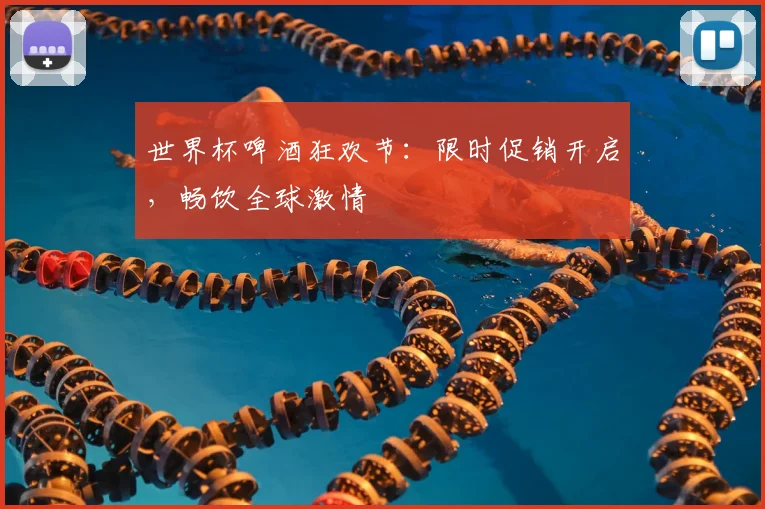 世界杯啤酒狂欢节：限时促销开启，畅饮全球激情
