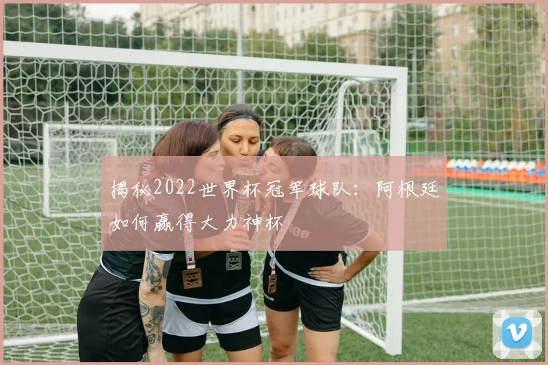 揭秘2022世界杯冠军球队：阿根廷如何赢得大力神杯