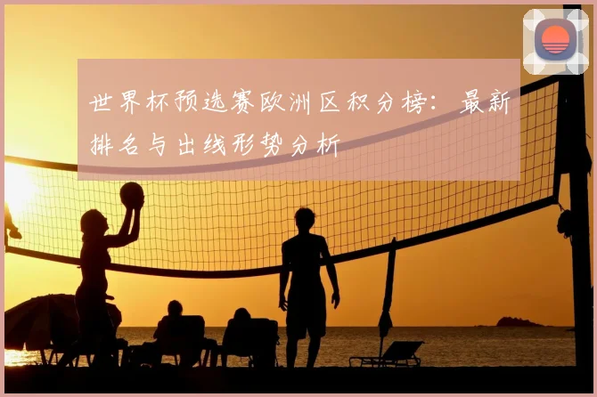 世界杯预选赛欧洲区积分榜：最新排名与出线形势分析