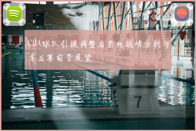 CBA球队引援调整后首轮战绩分析与季后赛前景展望