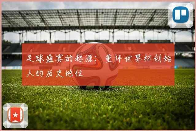 足球盛宴的起源：重评世界杯创始人的历史地位