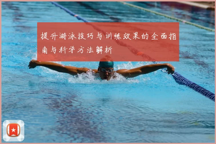 提升游泳技巧与训练效果的全面指南与科学方法解析