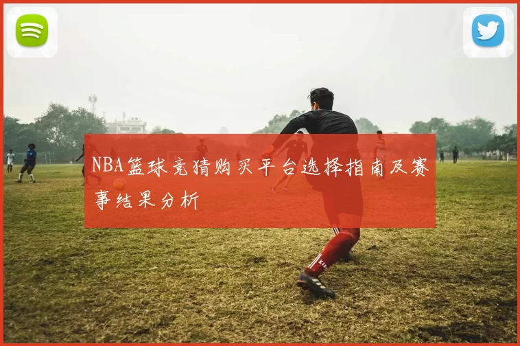 NBA篮球竞猜购买平台选择指南及赛事结果分析