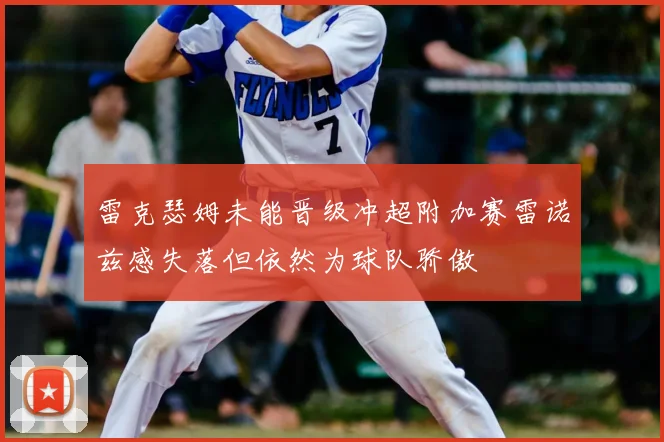雷克瑟姆未能晋级冲超附加赛雷诺兹感失落但依然为球队骄傲