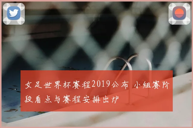 女足世界杯赛程2019公布 小组赛阶段看点与赛程安排出炉