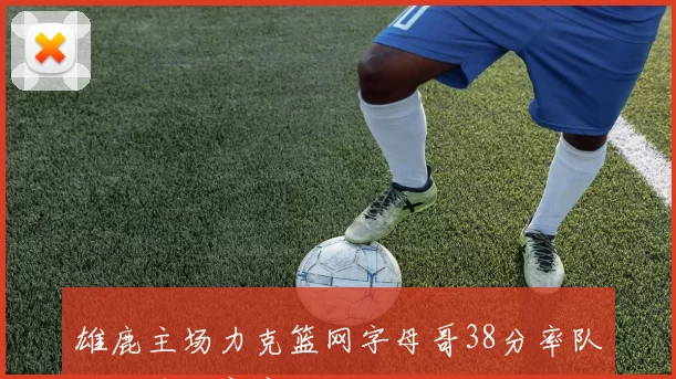 雄鹿主场力克篮网字母哥38分率队锁定季后赛席位