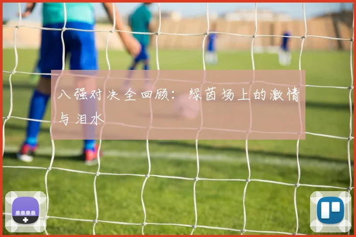 八强对决全回顾：绿茵场上的激情与泪水