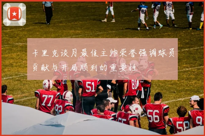 卡里克谈月最佳主帅荣誉强调球员贡献与开局顺利的重要性