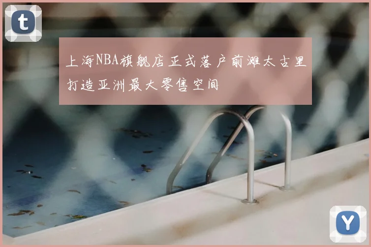 上海NBA旗舰店正式落户前滩太古里打造亚洲最大零售空间