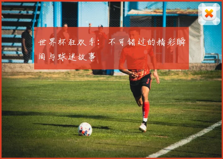 世界杯狂欢季:不可错过的精彩瞬间与球迷故事