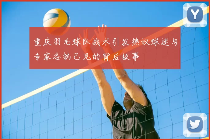 重庆羽毛球队战术引发热议球迷与专家各执己见的背后故事