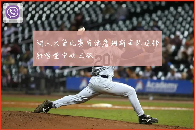 湖人火箭比赛直播詹姆斯率队逆转胜哈登空砍三双
