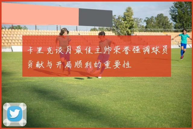 卡里克谈月最佳主帅荣誉强调球员贡献与开局顺利的重要性