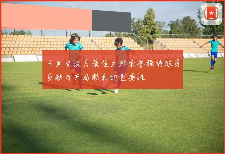 卡里克谈月最佳主帅荣誉强调球员贡献与开局顺利的重要性