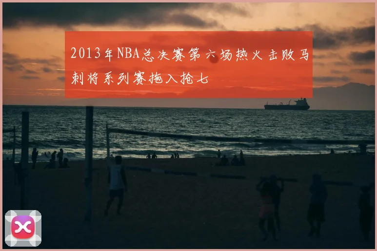 2013年NBA总决赛第六场热火击败马刺将系列赛拖入抢七
