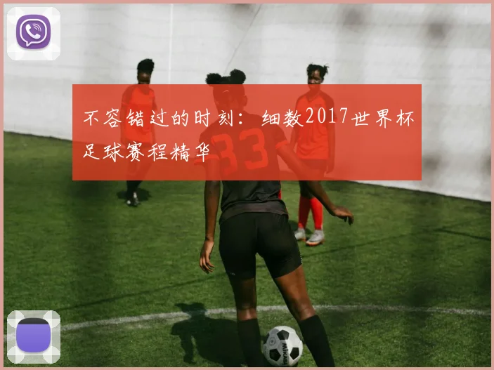 不容错过的时刻:细数2017世界杯足球赛程精华
