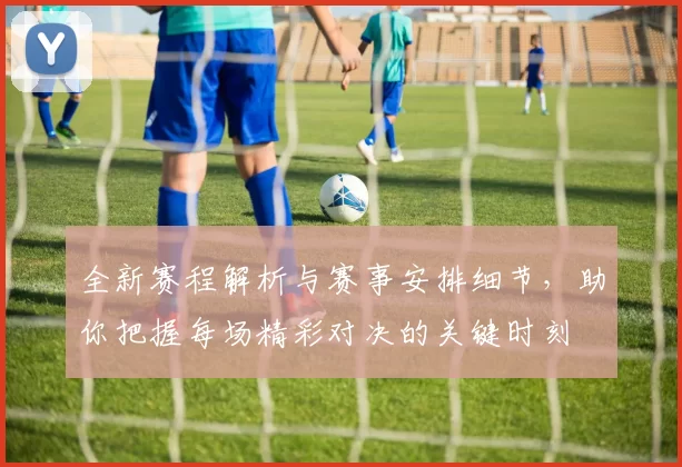 全新赛程解析与赛事安排细节，助你把握每场精彩对决的关键时刻