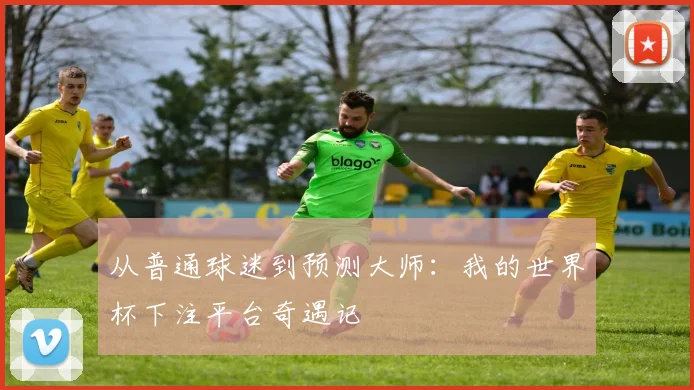 从普通球迷到预测大师：我的世界杯下注平台奇遇记