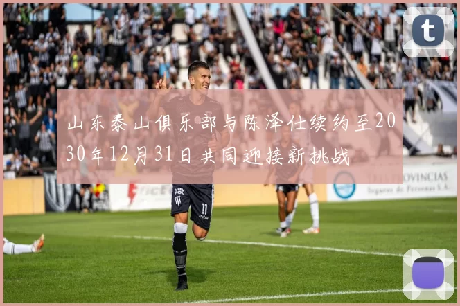 山东泰山俱乐部与陈泽仕续约至2030年12月31日共同迎接新挑战