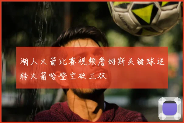 湖人火箭比赛视频詹姆斯关键球逆转火箭哈登空砍三双