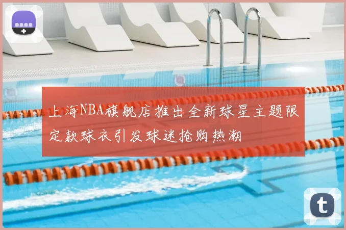 上海NBA旗舰店推出全新球星主题限定款球衣引发球迷抢购热潮