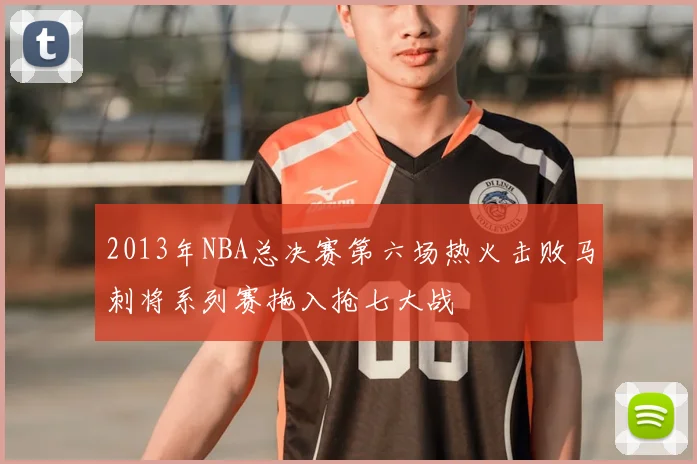 2013年NBA总决赛第六场热火击败马刺将系列赛拖入抢七大战