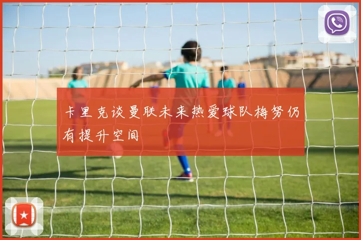 卡里克谈曼联未来热爱球队梅努仍有提升空间