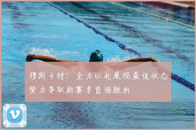 穆斯卡特：全力以赴展现最佳状态努力争取新赛季首场胜利