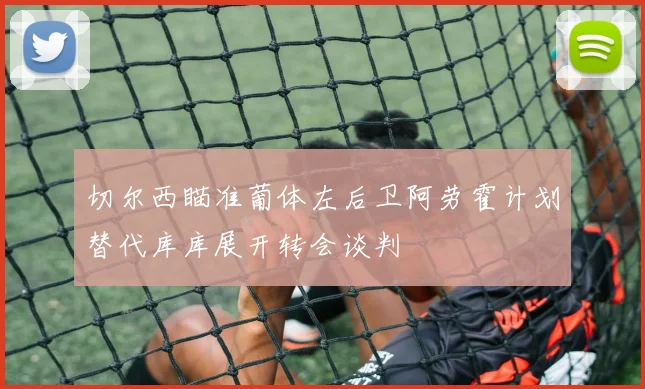切尔西瞄准葡体左后卫阿劳霍计划替代库库展开转会谈判