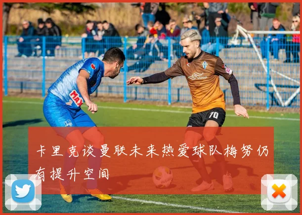 卡里克谈曼联未来热爱球队梅努仍有提升空间
