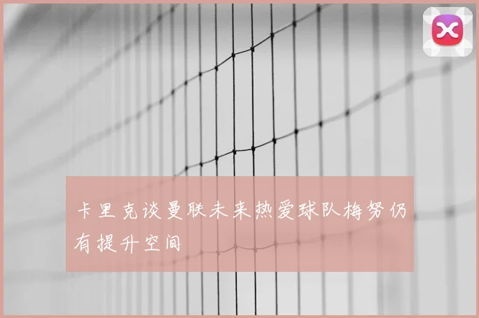卡里克谈曼联未来热爱球队梅努仍有提升空间
