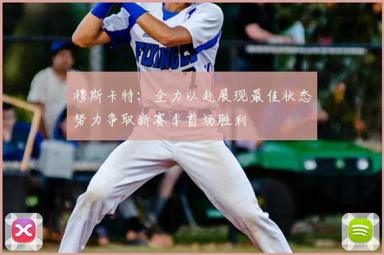 穆斯卡特：全力以赴展现最佳状态努力争取新赛季首场胜利