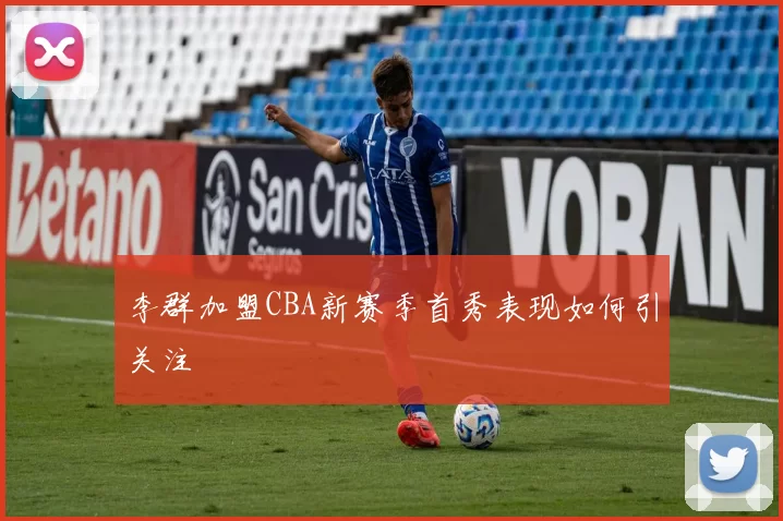 李群加盟CBA新赛季首秀表现如何引关注