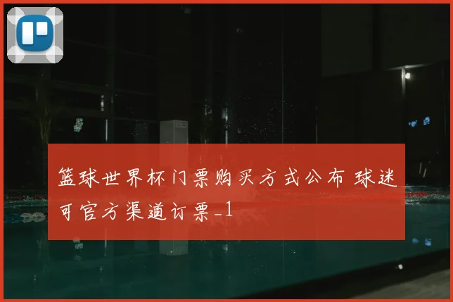 篮球世界杯门票购买方式公布 球迷可官方渠道订票_1