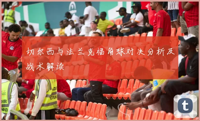 切尔西与法兰克福角球对决分析及战术解读